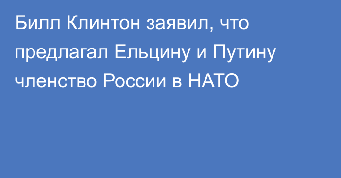 Билл Клинтон заявил, что предлагал Ельцину и Путину членство России в НАТО