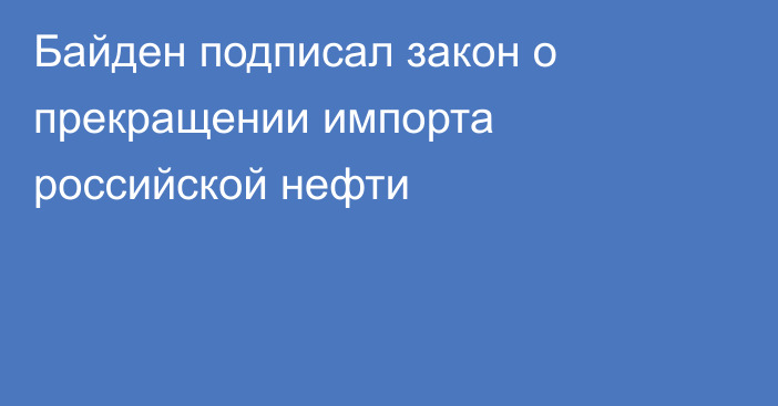 Байден подписал закон о прекращении импорта российской нефти