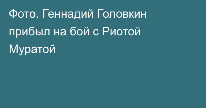 Фото. Геннадий Головкин прибыл на бой с Риотой Муратой