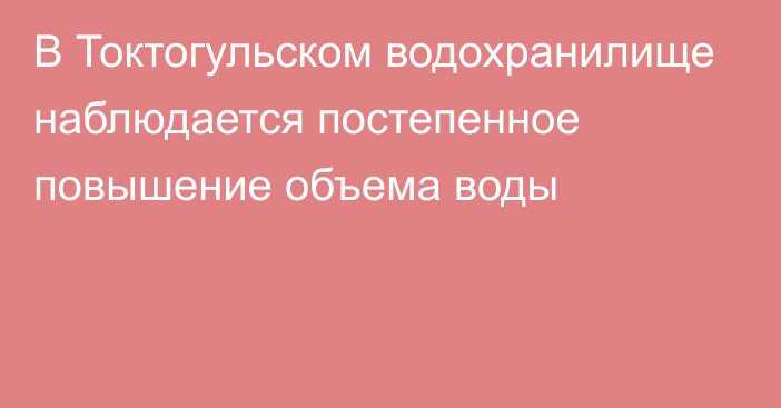 В Токтогульском водохранилище наблюдается постепенное повышение объема воды