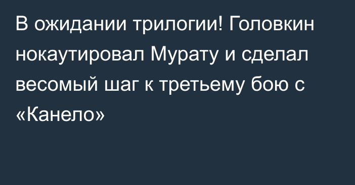 В ожидании трилогии! Головкин нокаутировал Мурату и сделал весомый шаг к третьему бою с «Канело»