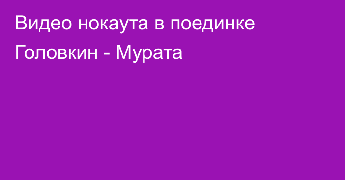 Видео нокаута в поединке Головкин - Мурата