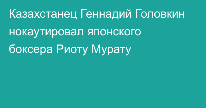 Казахстанец Геннадий Головкин нокаутировал японского боксера Риоту Мурату