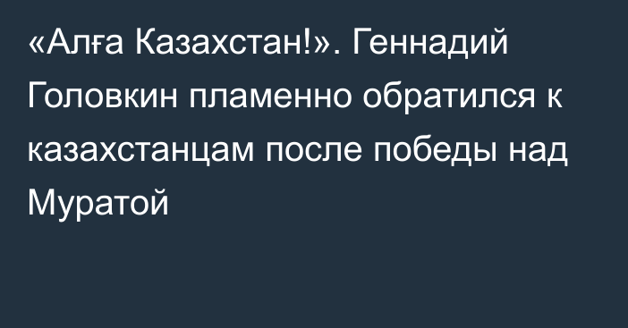 «Алға Казахстан!». Геннадий Головкин пламенно обратился к казахстанцам после победы над Муратой