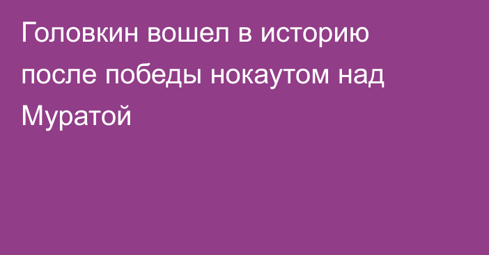 Головкин вошел в историю после победы нокаутом над Муратой