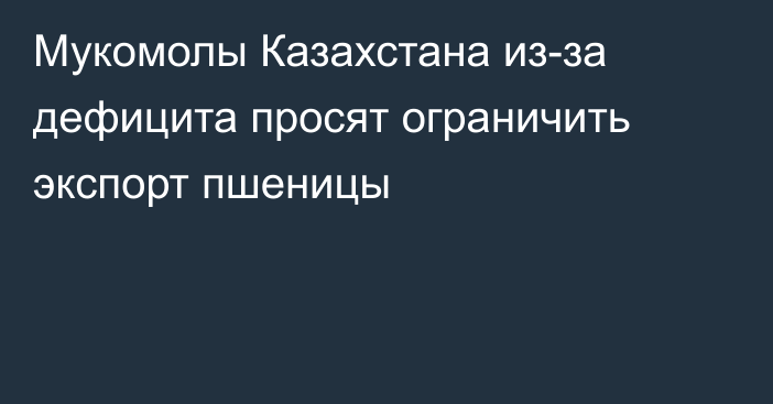 Мукомолы Казахстана из-за дефицита просят ограничить экспорт пшеницы