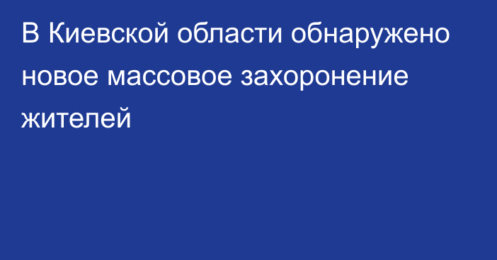 В Киевской области обнаружено новое массовое захоронение жителей