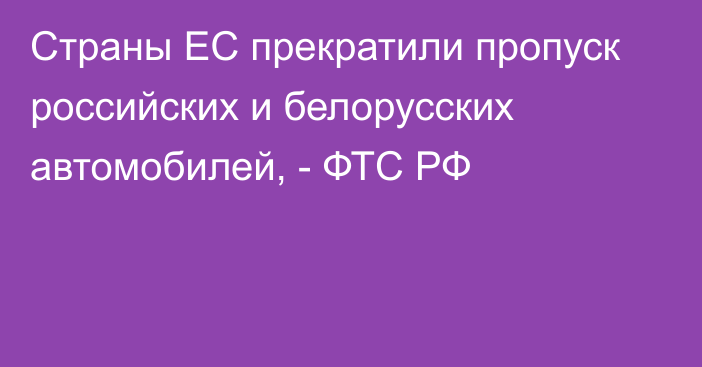 Страны ЕС прекратили пропуск российских и белорусских автомобилей, - ФТС РФ