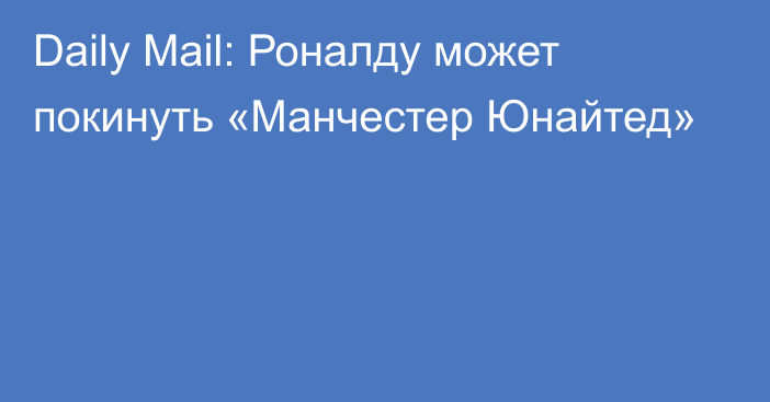 Daily Mail: Роналду может покинуть «Манчестер Юнайтед»