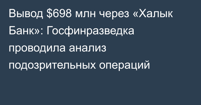 Вывод $698 млн через «Халык Банк»: Госфинразведка проводила анализ подозрительных операций