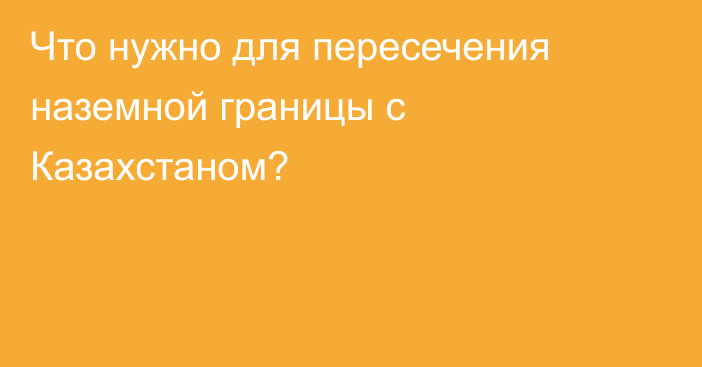 Что нужно для пересечения наземной границы с Казахстаном?