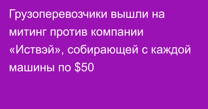 Грузоперевозчики вышли на митинг против компании «Иствэй», собирающей с каждой машины по $50