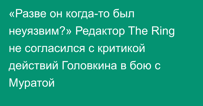 «Разве он когда-то был неуязвим?» Редактор The Ring не согласился с критикой действий Головкина в бою с Муратой