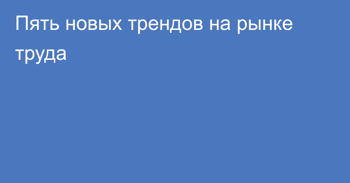 Пять новых трендов на рынке труда