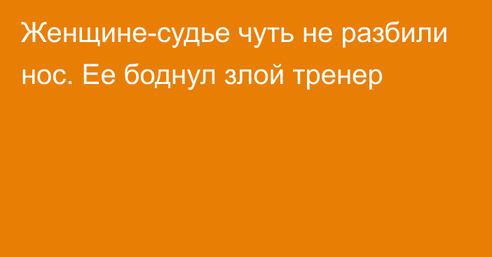 Женщине-судье чуть не разбили нос. Ее боднул злой тренер