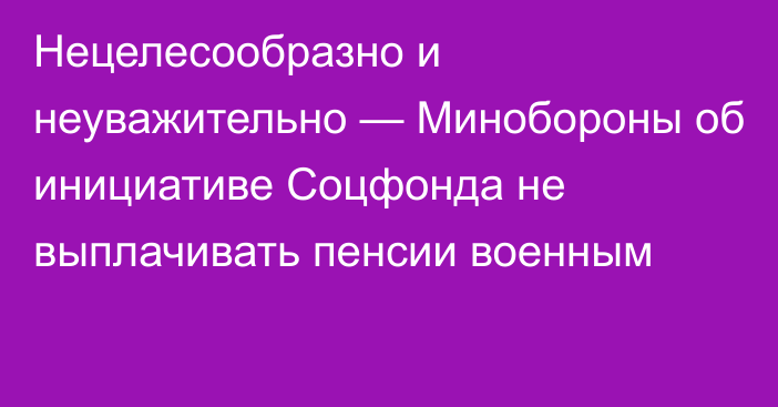 Нецелесообразно и неуважительно — Минобороны об инициативе Соцфонда не выплачивать пенсии военным