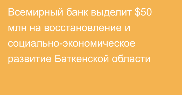 Всемирный банк выделит $50 млн на восстановление и социально-экономическое развитие Баткенской области