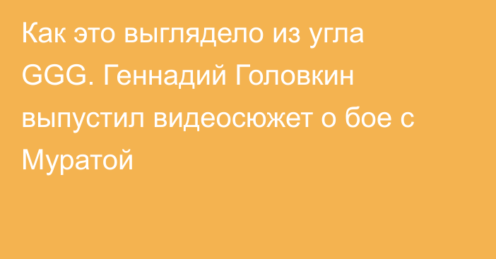 Как это выглядело из угла GGG. Геннадий Головкин выпустил видеосюжет о бое с Муратой