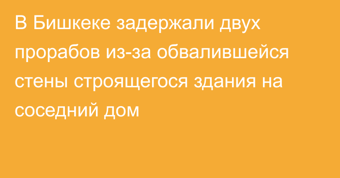 В Бишкеке задержали двух прорабов из-за обвалившейся стены строящегося здания на соседний дом