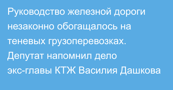 Руководство железной дороги незаконно обогащалось на теневых грузоперевозках. Депутат напомнил дело экс-главы КТЖ Василия Дашкова