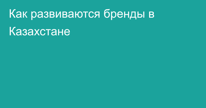 Как развиваются бренды в Казахстане