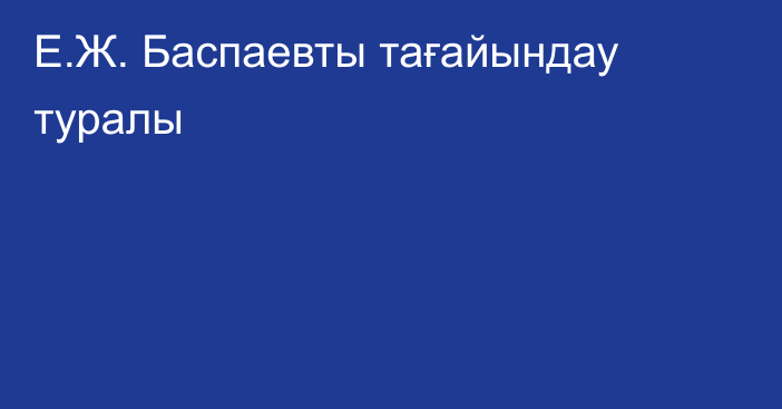 Е.Ж. Баспаевты тағайындау туралы