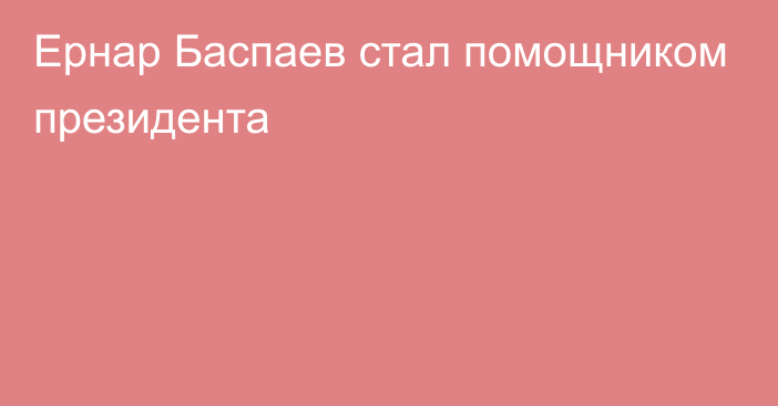 Ернар Баспаев стал помощником президента