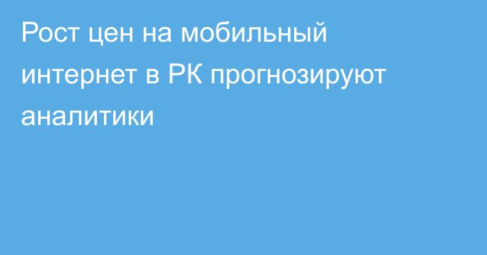 Рост цен на мобильный интернет в РК прогнозируют аналитики