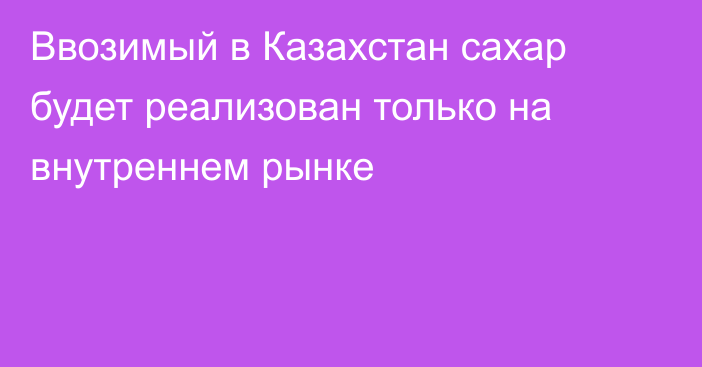 Ввозимый в Казахстан сахар будет реализован только на внутреннем рынке