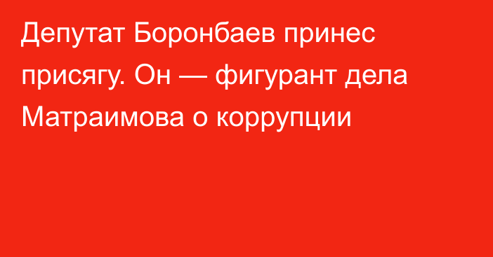 Депутат Боронбаев принес присягу. Он — фигурант дела Матраимова о коррупции