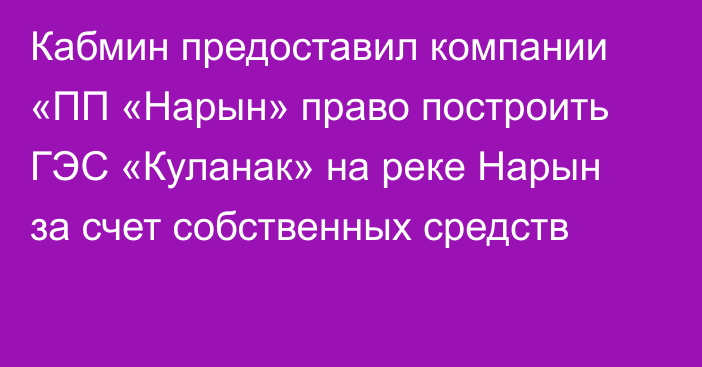 Кабмин предоставил компании «ПП «Нарын» право построить ГЭС «Куланак» на реке Нарын за счет собственных средств