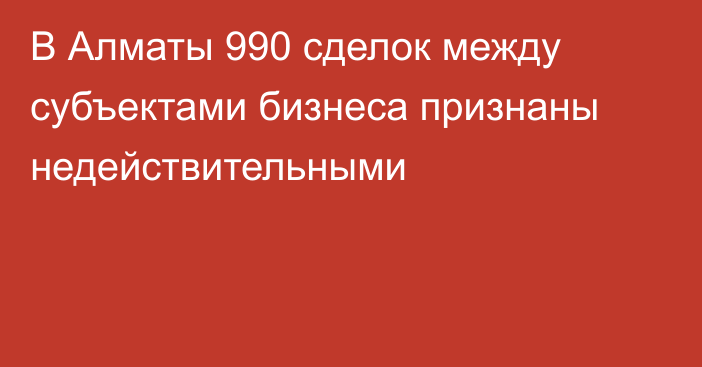 В Алматы 990 сделок между субъектами бизнеса признаны недействительными