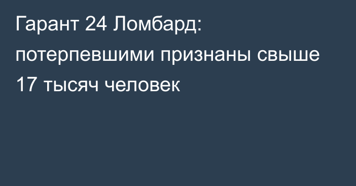 Гарант 24 Ломбард: потерпевшими признаны свыше 17 тысяч человек