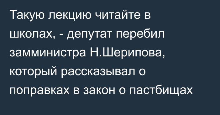 Такую лекцию читайте в школах, - депутат перебил замминистра Н.Шерипова, который рассказывал о поправках в закон о пастбищах