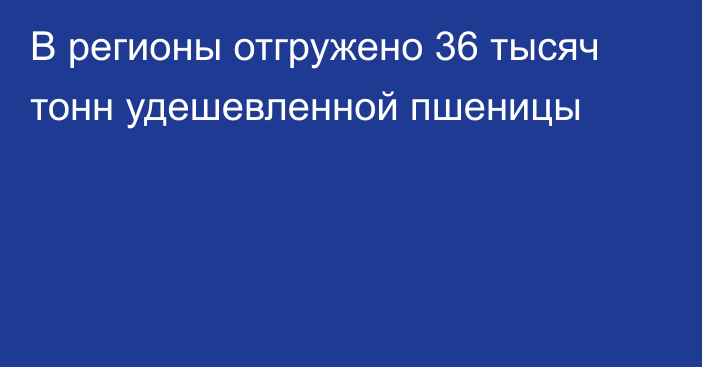 В регионы отгружено 36 тысяч тонн удешевленной пшеницы