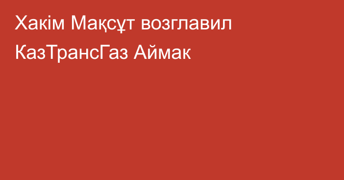 Хакім Мақсұт возглавил КазТрансГаз Аймак