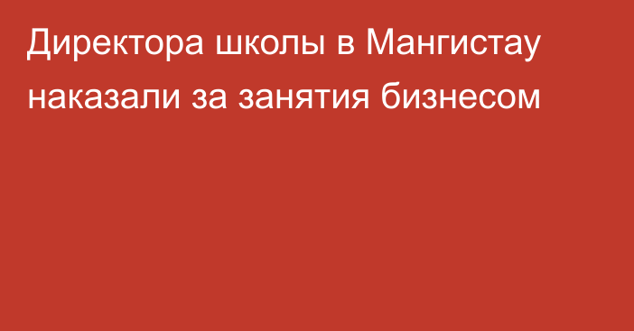 Директора школы в Мангистау наказали за занятия бизнесом