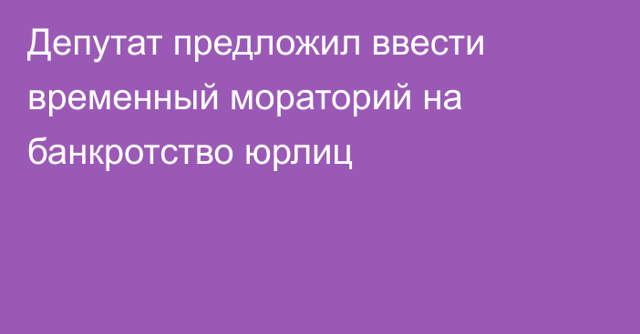 Депутат предложил ввести временный мораторий на банкротство юрлиц