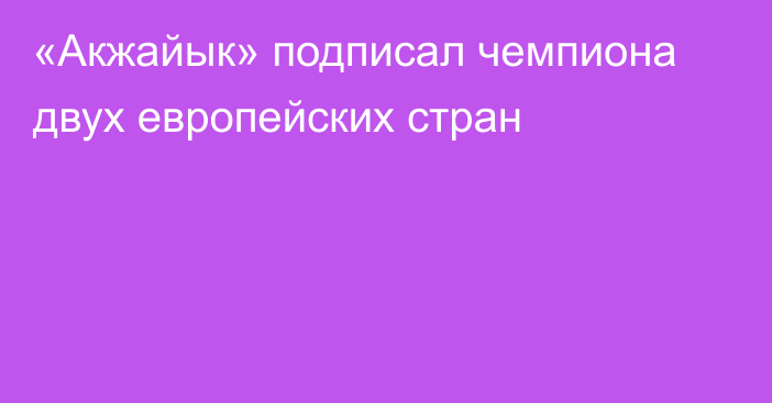 «Акжайык» подписал чемпиона двух европейских стран