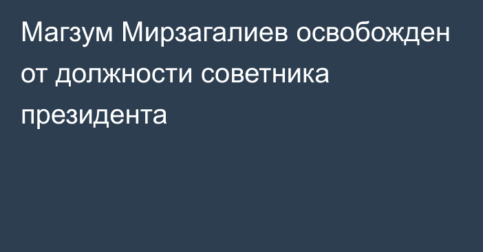 Магзум Мирзагалиев освобожден от должности советника президента