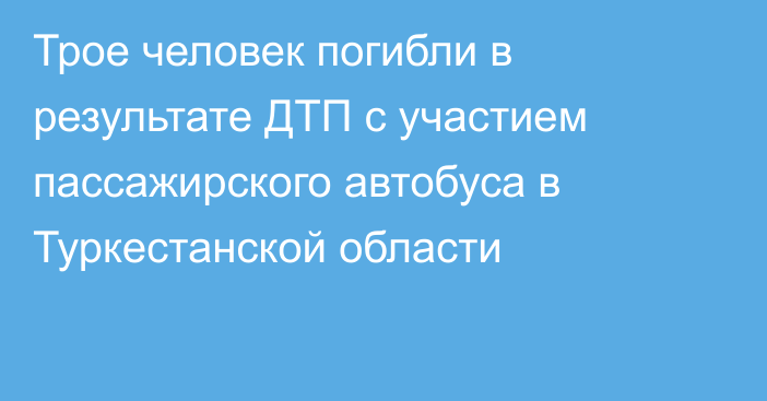 Трое человек погибли в результате ДТП с участием пассажирского автобуса в Туркестанской области