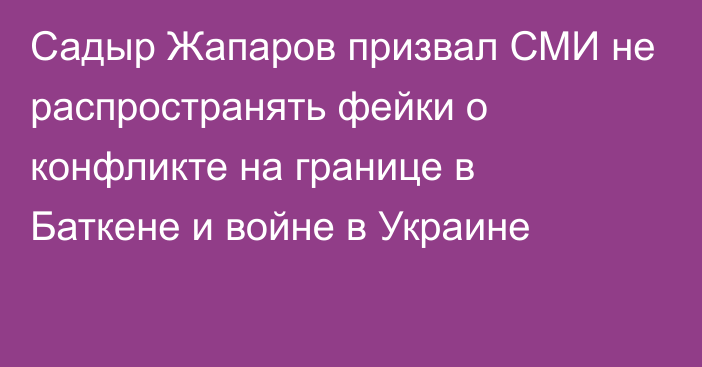 Садыр Жапаров призвал СМИ не распространять фейки о конфликте на границе в Баткене и войне в Украине
