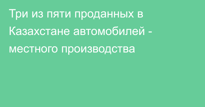 Три из пяти проданных в Казахстане автомобилей - местного производства