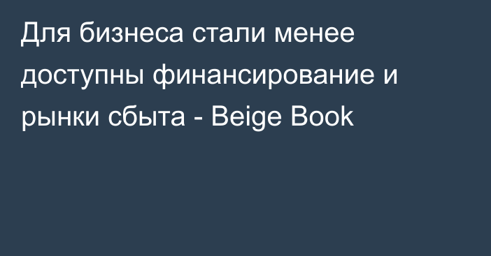 Для бизнеса стали менее доступны финансирование и рынки сбыта - Beige Book