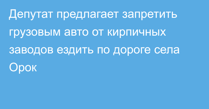 Депутат предлагает запретить грузовым авто от кирпичных заводов ездить по дороге села Орок