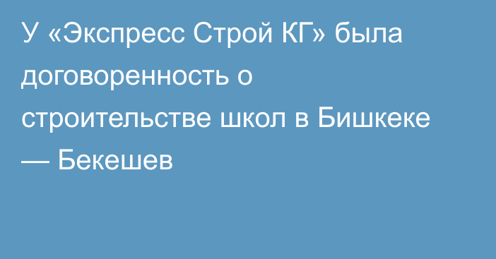 У «Экспресс Строй КГ» была договоренность о строительстве школ в Бишкеке — Бекешев