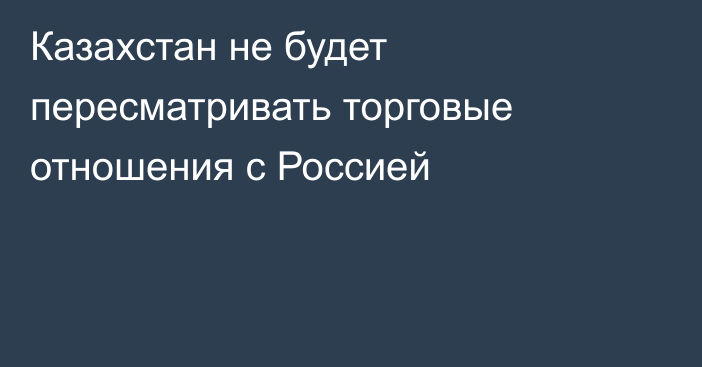 Казахстан не будет пересматривать торговые отношения с Россией