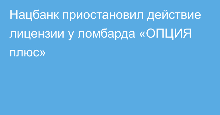 Нацбанк приостановил действие лицензии  у ломбарда «ОПЦИЯ плюс»