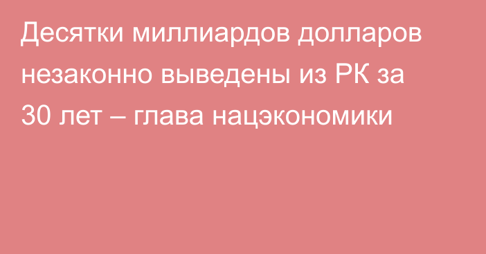 Десятки миллиардов долларов  незаконно выведены из РК за 30 лет – глава нацэкономики