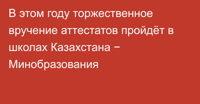 В этом году торжественное вручение аттестатов пройдёт в школах Казахстана − Минобразования